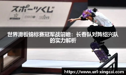 世界滑板锦标赛冠军战前瞻：长春队对阵绍兴队的实力解析